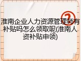 淮南企业人力资源管理师有补贴吗怎么领取呢(淮南人资补贴申领)
