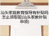 汕头家庭教育指导有补贴吗怎么领取呢(汕头家教补贴申领)