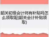 韶关初级会计师有补贴吗怎么领取呢(韶关会计补贴领取)