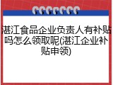 湛江食品企业负责人有补贴吗怎么领取呢(湛江企业补贴申领)