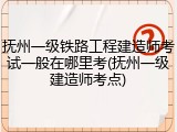 抚州一级铁路工程建造师考试一般在哪里考(抚州一级建造师考点)