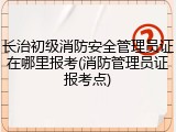 长治初级消防安全管理员证在哪里报考(消防管理员证报考点)