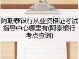 阿勒泰银行从业资格证考试指导中心哪里有(阿泰银行考点查询)