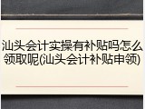 汕头会计实操有补贴吗怎么领取呢(汕头会计补贴申领)