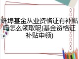 蚌埠基金从业资格证有补贴吗怎么领取呢(基金资格证补贴申领)