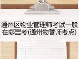 通州区物业管理师考试一般在哪里考(通州物管师考点)
