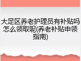 大足区养老护理员有补贴吗怎么领取呢(养老补贴申领指南)