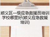 顺义区一级应急救援员培训学校哪里好(顺义应急救援培训)