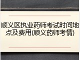 顺义区执业药师考试时间地点及费用(顺义药师考情)