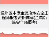 通州区中级金属冶炼安全工程师报考资格详解(金属冶炼安全师报考)
