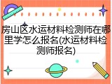 房山区水运材料检测师在哪里学怎么报名(水运材料检测师报名)