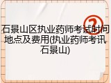 石景山区执业药师考试时间地点及费用(执业药师考讯石景山)