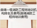 曲靖一级消防工程师培训机构排名及费用(曲靖消防工程师培训费用)