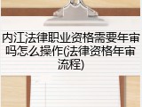 内江法律职业资格需要年审吗怎么操作(法律资格年审流程)