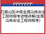 石景山区中级金属冶炼安全工程师报考资格详解(金属冶炼安全工程师报考)
