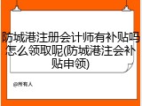 防城港注册会计师有补贴吗怎么领取呢(防城港注会补贴申领)