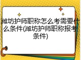 潍坊护师职称怎么考需要什么条件(潍坊护师职称报考条件)