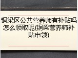 铜梁区公共营养师有补贴吗怎么领取呢(铜梁营养师补贴申领)