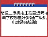 昭通二级机电工程建造师培训学校哪里好(昭通二级机电建造师培训)