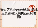 大兴区执业药师考试时间地点及费用(大兴执业药师考情)