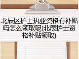 北辰区护士执业资格有补贴吗怎么领取呢(北辰护士资格补贴领取)