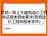 昆明一级土木建筑造价工程师证报考具体要求(昆明造价工程师报考条件)
