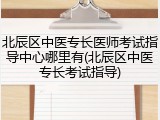 北辰区中医专长医师考试指导中心哪里有(北辰区中医专长考试指导)