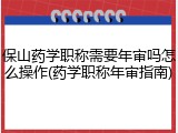 保山药学职称需要年审吗怎么操作(药学职称年审指南)