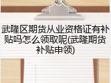 武隆区期货从业资格证有补贴吗怎么领取呢(武隆期货补贴申领)