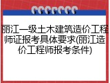 丽江一级土木建筑造价工程师证报考具体要求(丽江造价工程师报考条件)