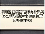 津南区健康管理师有补贴吗怎么领取呢(津南健康管理师补贴申领)