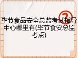 毕节食品安全总监考试指导中心哪里有(毕节食安总监考点)