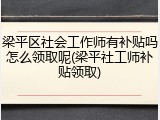 梁平区社会工作师有补贴吗怎么领取呢(梁平社工师补贴领取)