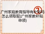 广州家庭教育指导有补贴吗怎么领取呢(广州家教补贴申领)