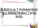 荣昌区社会工作师有补贴吗怎么领取呢(荣昌社工补贴申领)