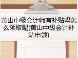 黄山中级会计师有补贴吗怎么领取呢(黄山中级会计补贴申领)