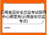 云南食品安全总监考试指导中心哪里有(云南食安总监考点)
