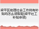 梁平区助理社会工作师有补贴吗怎么领取呢(梁平社工补贴申领)