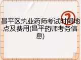 昌平区执业药师考试时间地点及费用(昌平药师考务信息)