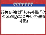 韶关专利代理师有补贴吗怎么领取呢(韶关专利代理师补贴)