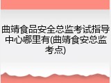 曲靖食品安全总监考试指导中心哪里有(曲靖食安总监考点)