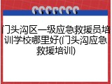 门头沟区一级应急救援员培训学校哪里好(门头沟应急救援培训)