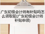 广东初级会计师有补贴吗怎么领取呢(广东初级会计师补贴申领)