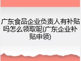 广东食品企业负责人有补贴吗怎么领取呢(广东企业补贴申领)