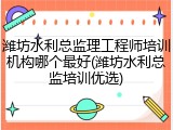 潍坊水利总监理工程师培训机构哪个最好(潍坊水利总监培训优选)