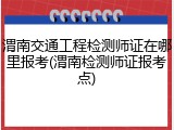 渭南交通工程检测师证在哪里报考(渭南检测师证报考点)