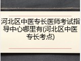 河北区中医专长医师考试指导中心哪里有(河北区中医专长考点)
