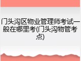 门头沟区物业管理师考试一般在哪里考(门头沟物管考点)