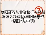 阜阳证券从业资格证有补贴吗怎么领取呢(阜阳证券资格证补贴申领)