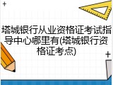 塔城银行从业资格证考试指导中心哪里有(塔城银行资格证考点)